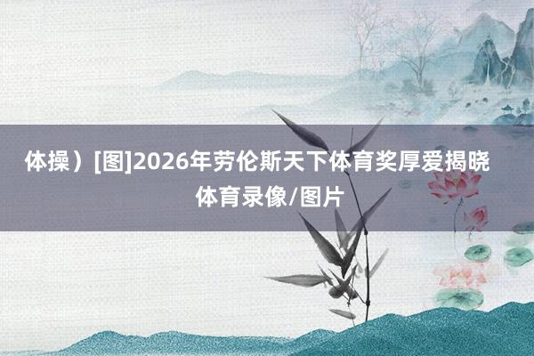 体操）[图]2026年劳伦斯天下体育奖厚爱揭晓    体育录像/图片