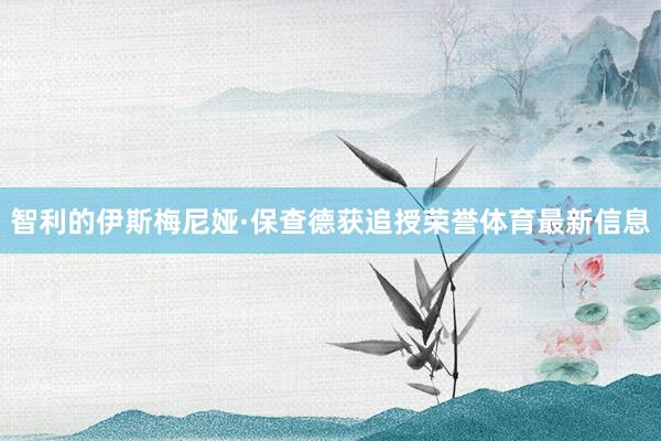 智利的伊斯梅尼娅·保查德获追授荣誉体育最新信息