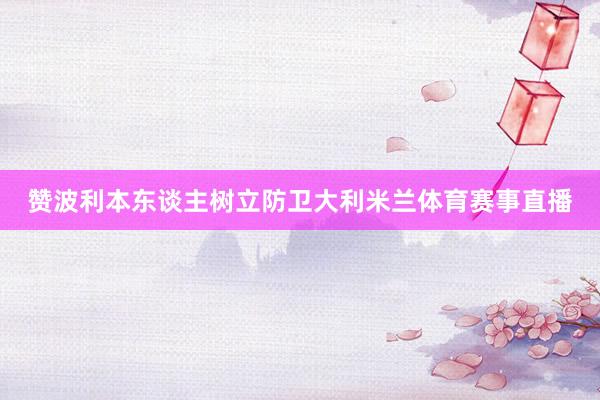 赞波利本东谈主树立防卫大利米兰体育赛事直播