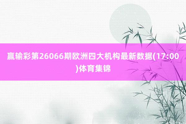 赢输彩第26066期欧洲四大机构最新数据(17:00)体育集锦