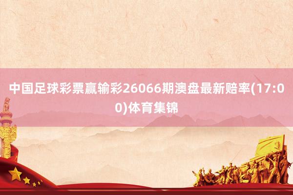 中国足球彩票赢输彩26066期澳盘最新赔率(17:00)体育集锦