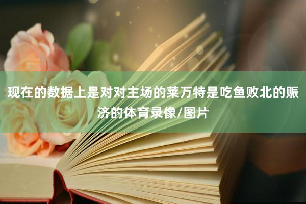 现在的数据上是对对主场的莱万特是吃鱼败北的赈济的体育录像/图片