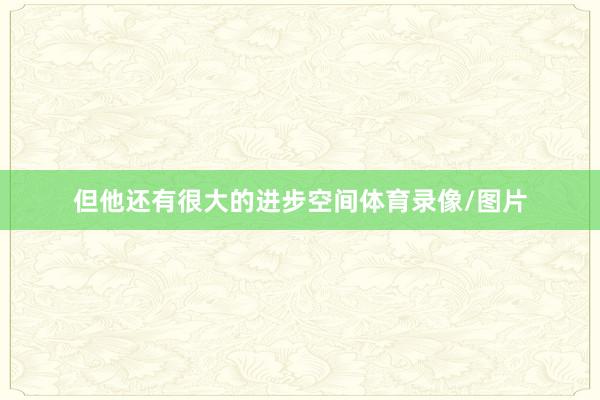 但他还有很大的进步空间体育录像/图片