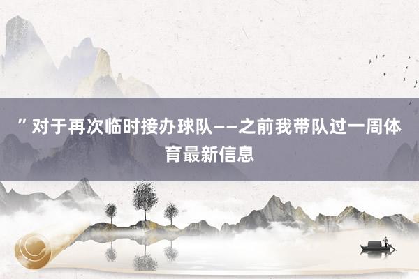 ”对于再次临时接办球队——之前我带队过一周体育最新信息