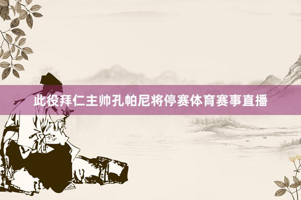 此役拜仁主帅孔帕尼将停赛体育赛事直播