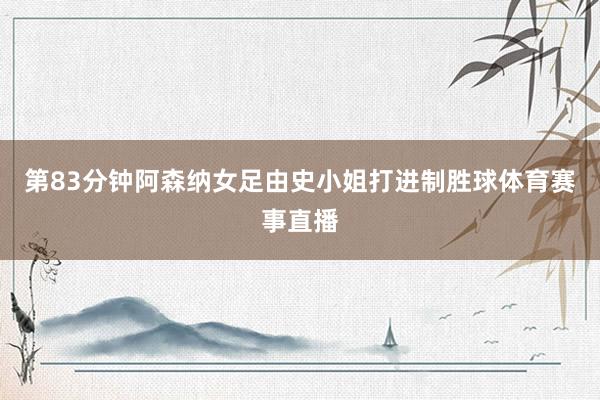 第83分钟阿森纳女足由史小姐打进制胜球体育赛事直播