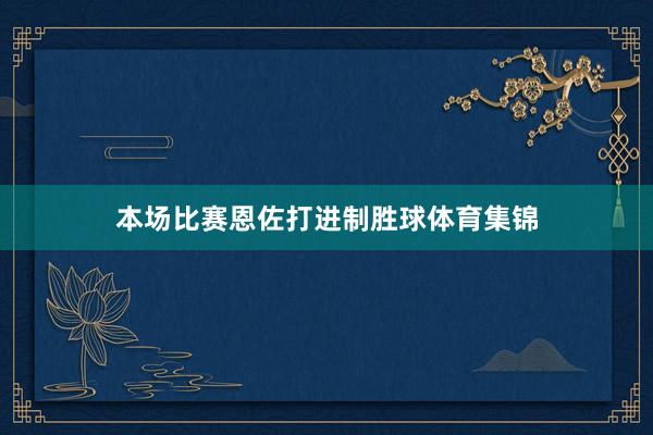 本场比赛恩佐打进制胜球体育集锦