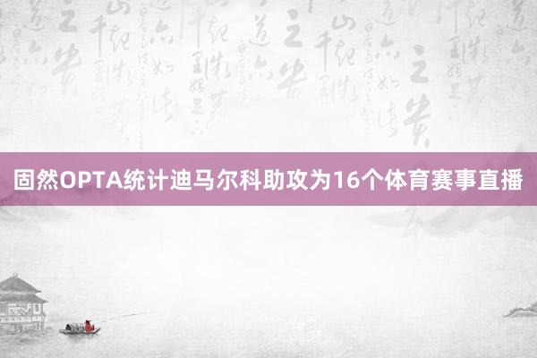 固然OPTA统计迪马尔科助攻为16个体育赛事直播
