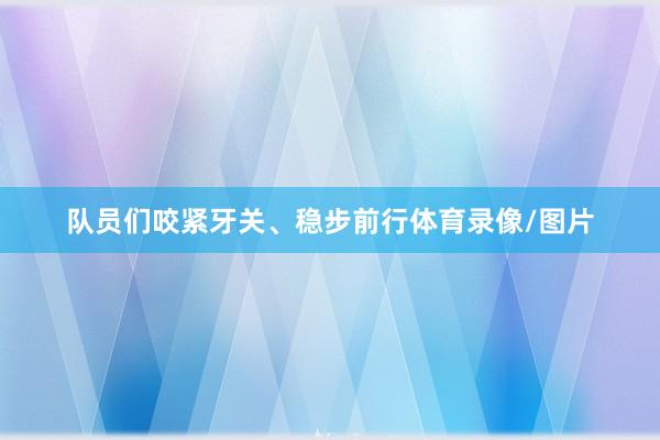 队员们咬紧牙关、稳步前行体育录像/图片