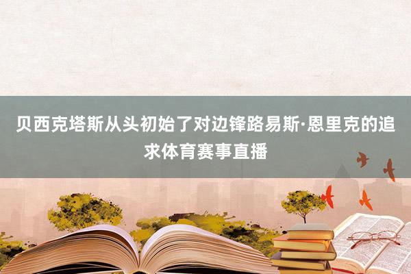 贝西克塔斯从头初始了对边锋路易斯·恩里克的追求体育赛事直播