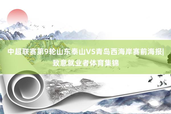 中超联赛第9轮山东泰山VS青岛西海岸赛前海报|致意就业者体育集锦