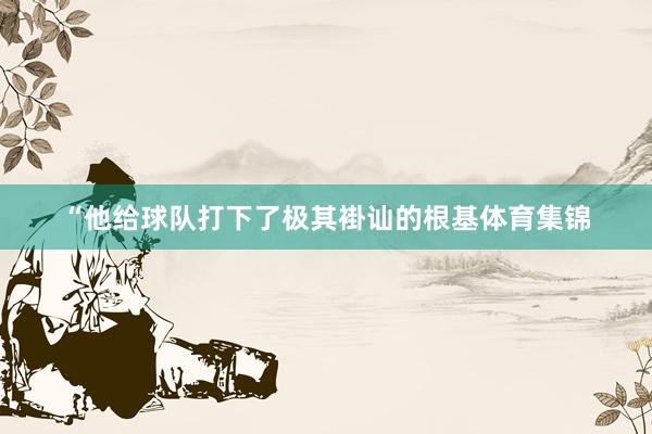 “他给球队打下了极其褂讪的根基体育集锦