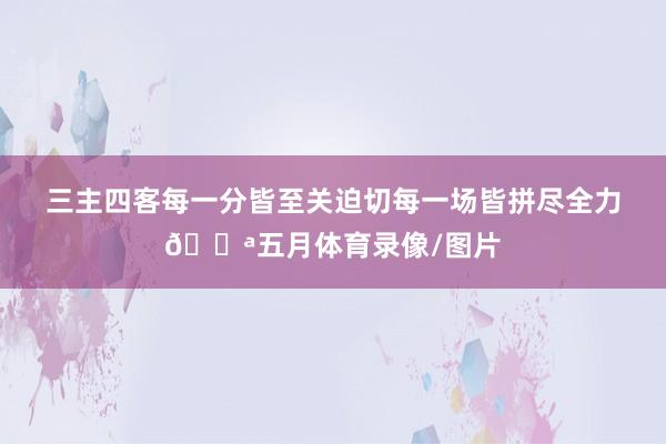 三主四客每一分皆至关迫切每一场皆拼尽全力💪五月体育录像/图片