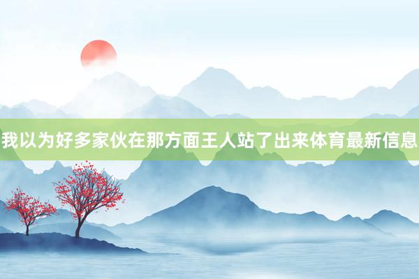 我以为好多家伙在那方面王人站了出来体育最新信息