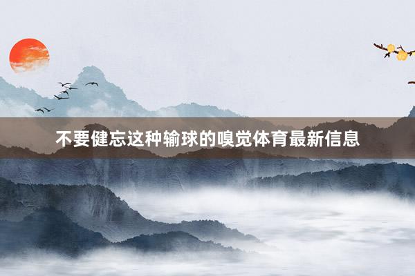 不要健忘这种输球的嗅觉体育最新信息