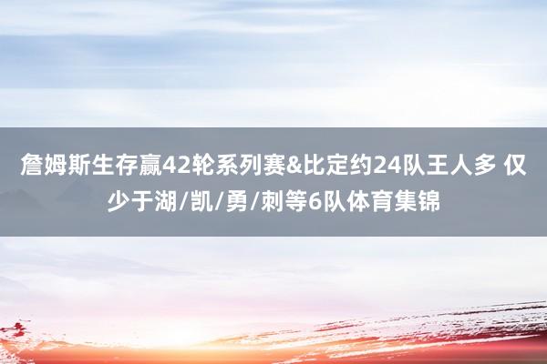 詹姆斯生存赢42轮系列赛&比定约24队王人多 仅少于湖/凯/勇/刺等6队体育集锦