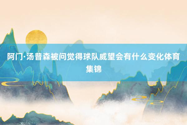 阿门·汤普森被问觉得球队威望会有什么变化体育集锦