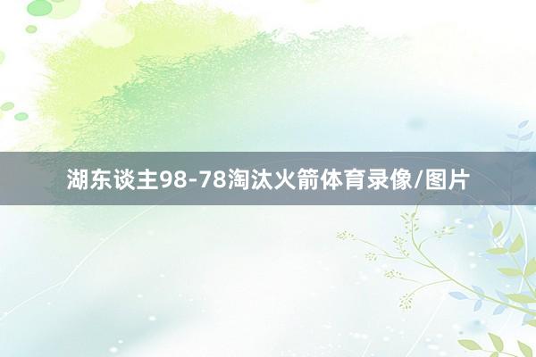 湖东谈主98-78淘汰火箭体育录像/图片