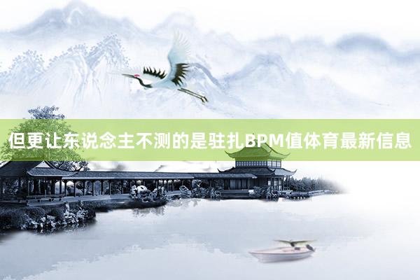 但更让东说念主不测的是驻扎BPM值体育最新信息