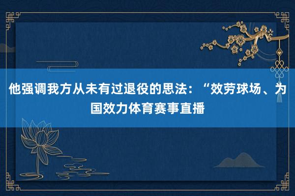 他强调我方从未有过退役的思法：“效劳球场、为国效力体育赛事直播
