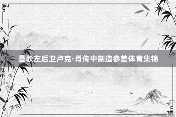 曼联左后卫卢克·肖传中制造参差体育集锦
