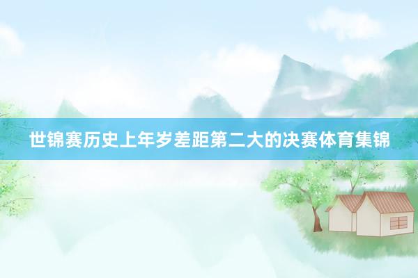 世锦赛历史上年岁差距第二大的决赛体育集锦