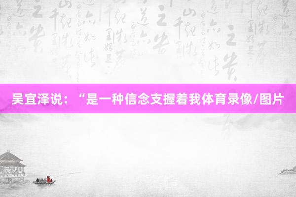 吴宜泽说：“是一种信念支握着我体育录像/图片
