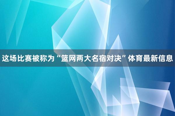 这场比赛被称为“篮网两大名宿对决”体育最新信息