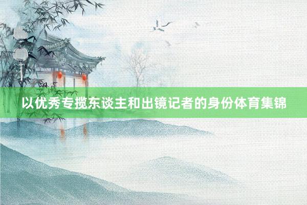 以优秀专揽东谈主和出镜记者的身份体育集锦