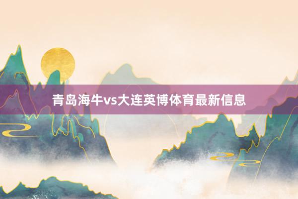青岛海牛vs大连英博体育最新信息