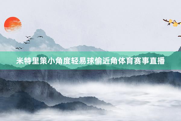 米特里策小角度轻易球偷近角体育赛事直播