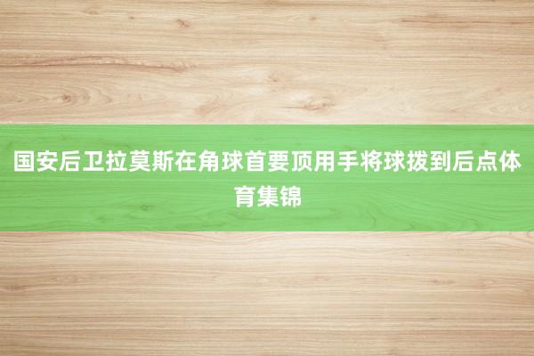 国安后卫拉莫斯在角球首要顶用手将球拨到后点体育集锦