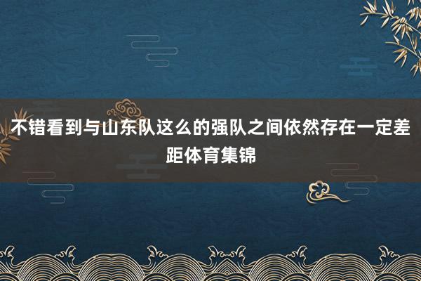 不错看到与山东队这么的强队之间依然存在一定差距体育集锦