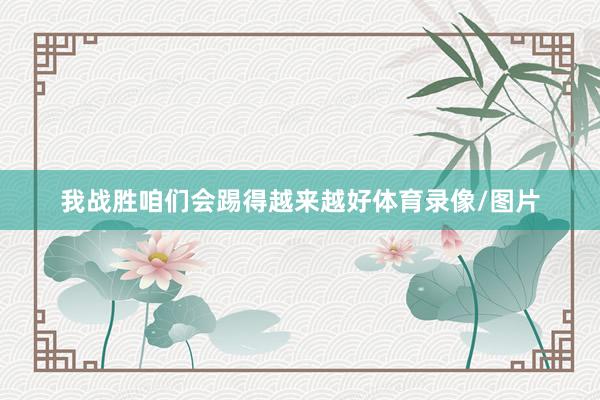 我战胜咱们会踢得越来越好体育录像/图片