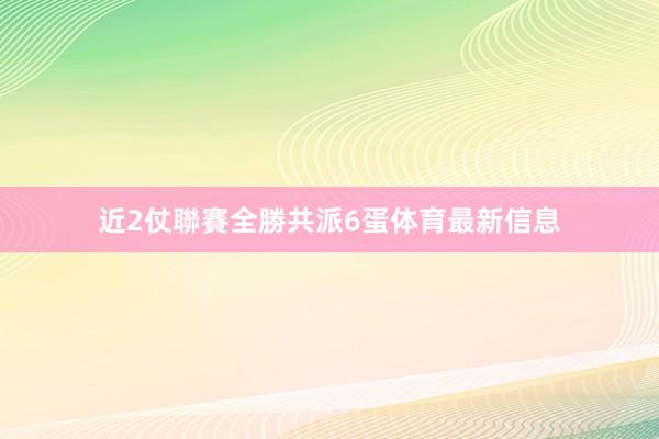 近2仗聯賽全勝共派6蛋体育最新信息