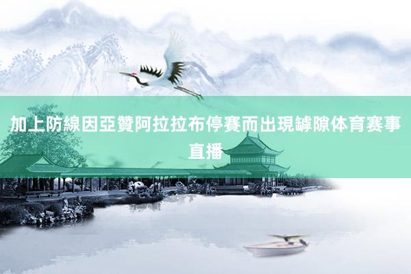 加上防線因亞贊阿拉拉布停賽而出現罅隙体育赛事直播