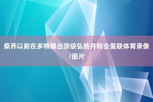 桑乔以前在多特踢出顶级弘扬并转会曼联体育录像/图片