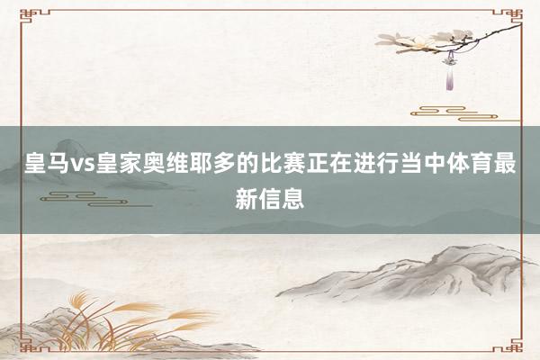 皇马vs皇家奥维耶多的比赛正在进行当中体育最新信息