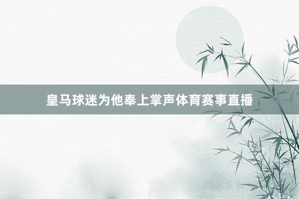 皇马球迷为他奉上掌声体育赛事直播
