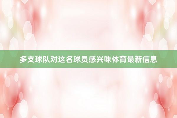 多支球队对这名球员感兴味体育最新信息
