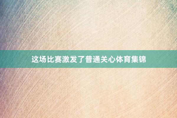 这场比赛激发了普通关心体育集锦
