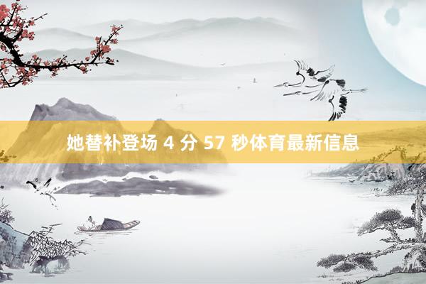 她替补登场 4 分 57 秒体育最新信息