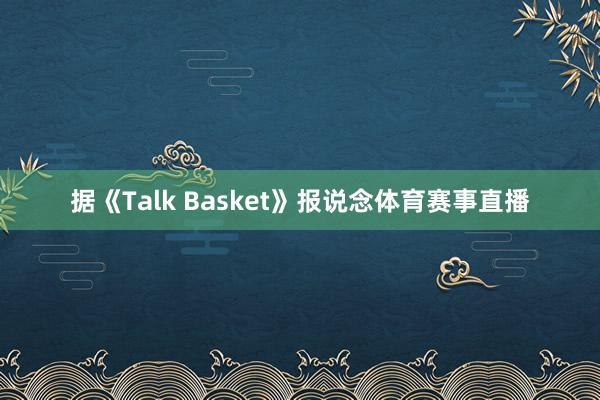 据《Talk Basket》报说念体育赛事直播
