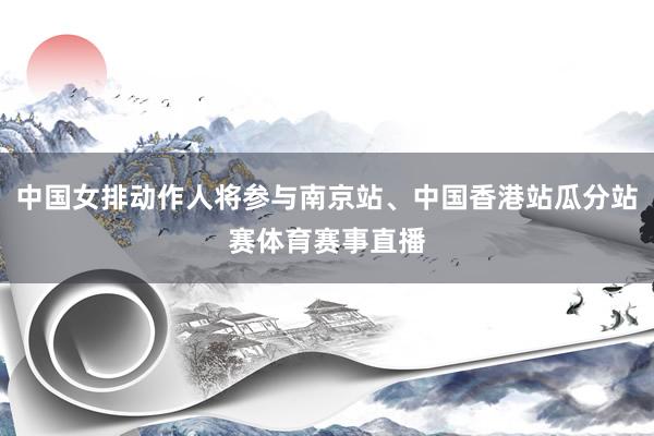 中国女排动作人将参与南京站、中国香港站瓜分站赛体育赛事直播