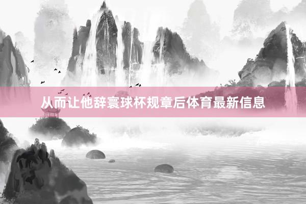 从而让他辞寰球杯规章后体育最新信息