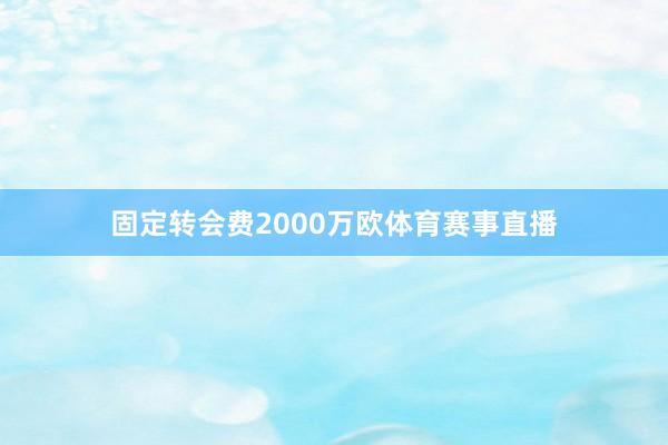 固定转会费2000万欧体育赛事直播