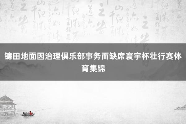 镰田地面因治理俱乐部事务而缺席寰宇杯壮行赛体育集锦