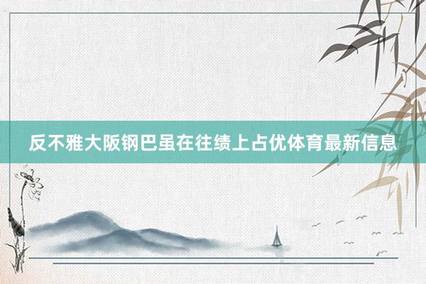 反不雅大阪钢巴虽在往绩上占优体育最新信息