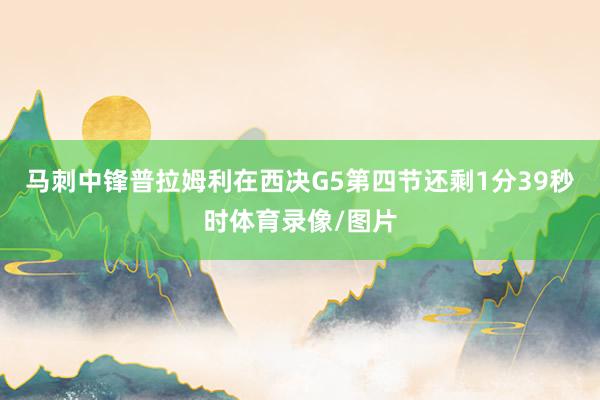 马刺中锋普拉姆利在西决G5第四节还剩1分39秒时体育录像/图片