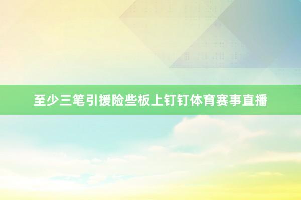 至少三笔引援险些板上钉钉体育赛事直播
